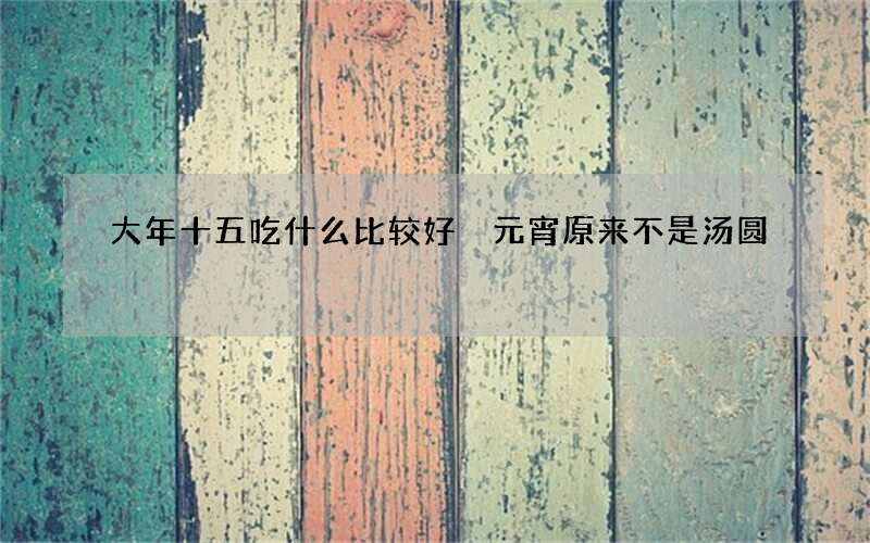 大年十五吃什么比较好 元宵原来不是汤圆